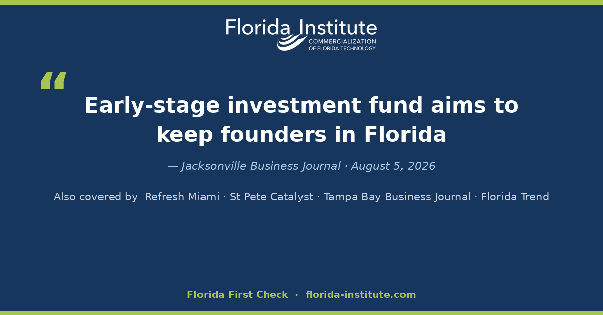 Florida First Check coverage — 'Early-stage investment fund aims to keep founders in Florida,' Jacksonville Business Journal; also covered by Refresh Miami, St Pete Catalyst, Tampa Bay Business Journal, and Florida Trend.